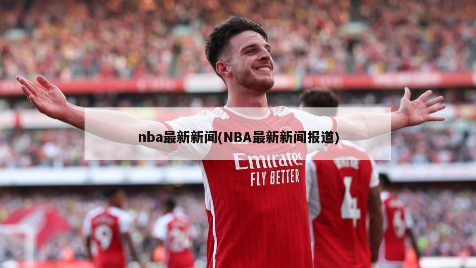 nba最新新闻(NBA最新新闻报道)