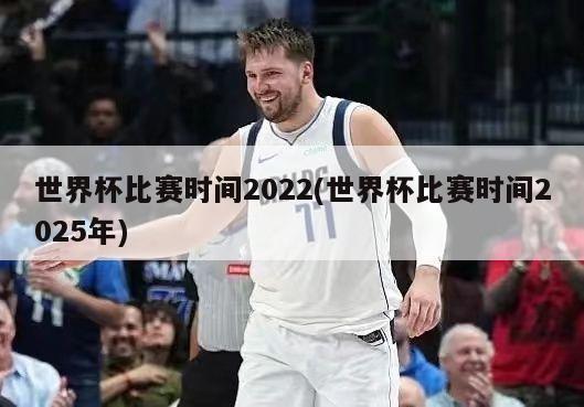 世界杯比赛时间2022(世界杯比赛时间2025年)