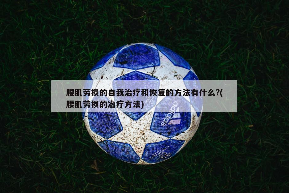 腰肌劳损的自我治疗和恢复的方法有什么?(腰肌劳损的冶疗方法)