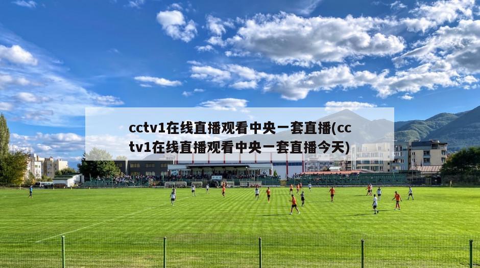 cctv1在线直播观看中央一套直播(cctv1在线直播观看中央一套直播今天)