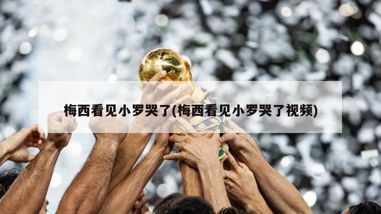 梅西看见小罗哭了(梅西看见小罗哭了视频)